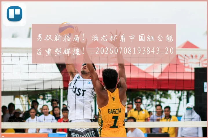 男双新格局！汤尤杯看中国组合能否重塑辉煌！_20260708193843_20260802163101