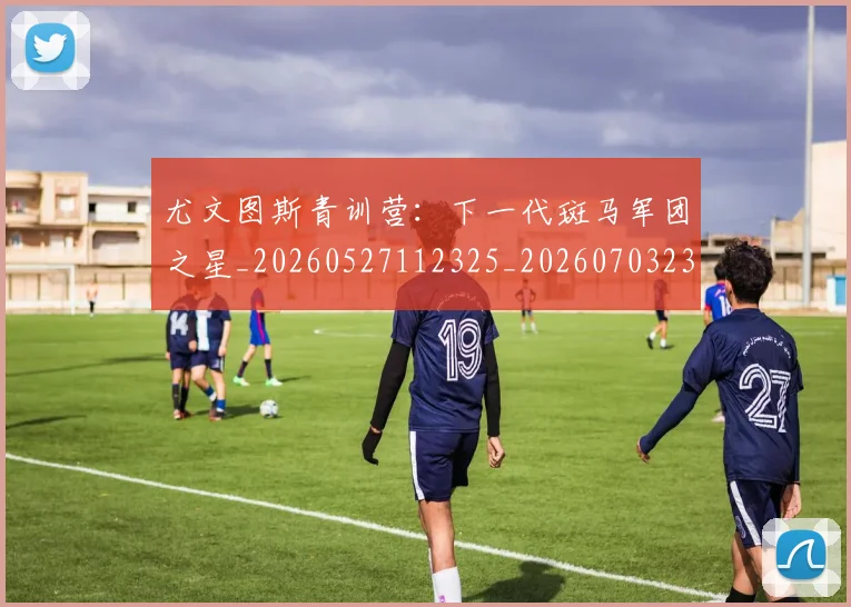 尤文图斯青训营:下一代斑马军团之星_20260527112325_20260703234037