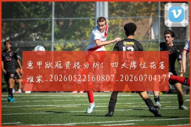 意甲欧冠资格分析：四大席位花落谁家_20260522160807_20260704175203