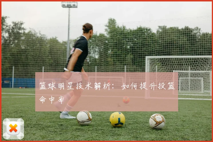 篮球明星技术解析：如何提升投篮命中率