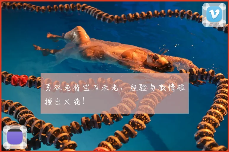 男双老将宝刀未老，经验与激情碰撞出火花！