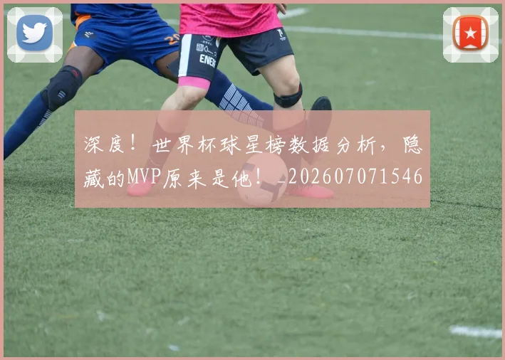 深度!世界杯球星榜数据分析,隐藏的MVP原来是他!_20260707154659_20260802152648