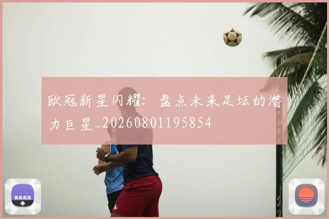 欧冠新星闪耀:盘点未来足坛的潜力巨星_20260801195854