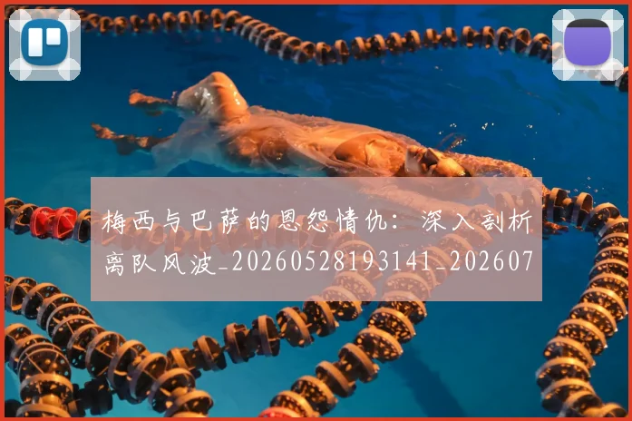 梅西与巴萨的恩怨情仇:深入剖析离队风波_20260528193141_20260707022804