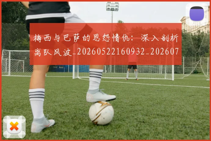 梅西与巴萨的恩怨情仇:深入剖析离队风波_20260522160932_20260731180228