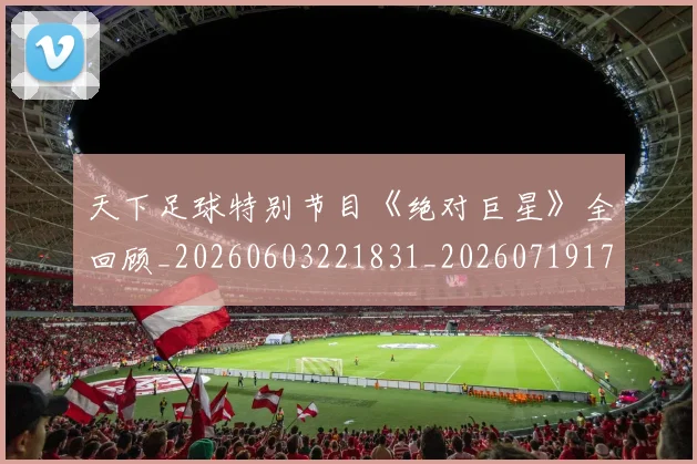 天下足球特别节目《绝对巨星》全回顾_20260603221831_20260719172048