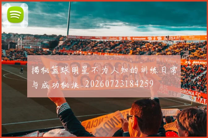 揭秘篮球明星不为人知的训练日常与成功秘诀_20260723184259