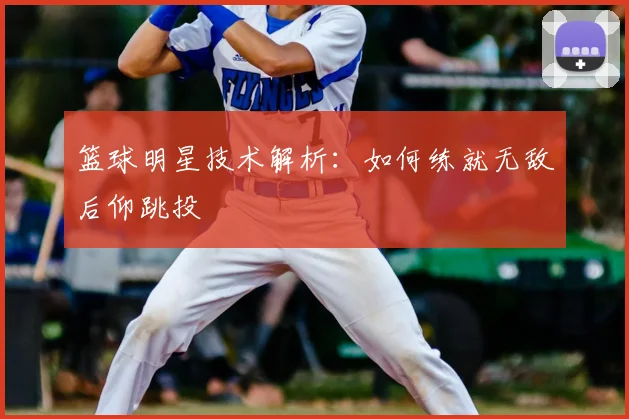 篮球明星技术解析:如何练就无敌后仰跳投