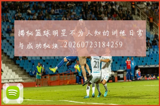 揭秘篮球明星不为人知的训练日常与成功秘诀_20260723184259