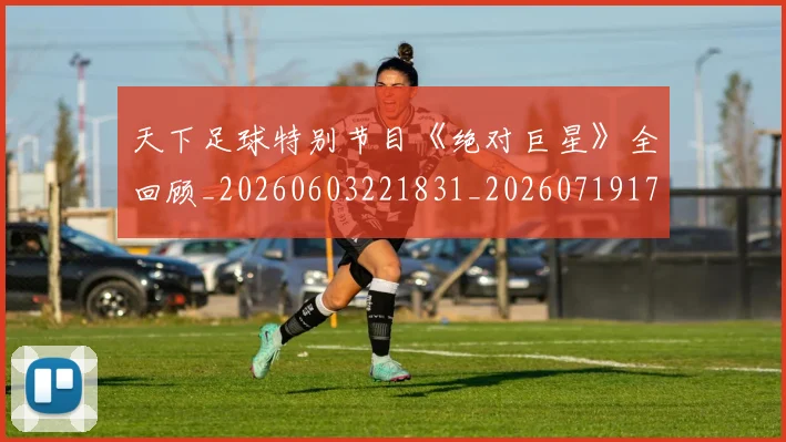 天下足球特别节目《绝对巨星》全回顾_20260603221831_20260719172048