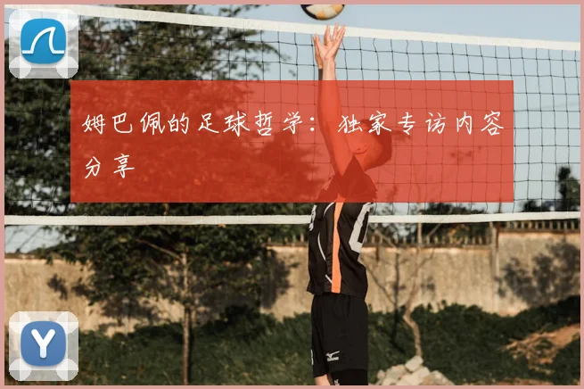 姆巴佩的足球哲学:独家专访内容分享