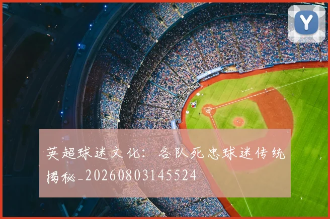 英超球迷文化：各队死忠球迷传统揭秘_20260803145524