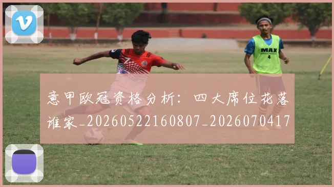 意甲欧冠资格分析：四大席位花落谁家_20260522160807_20260704175203