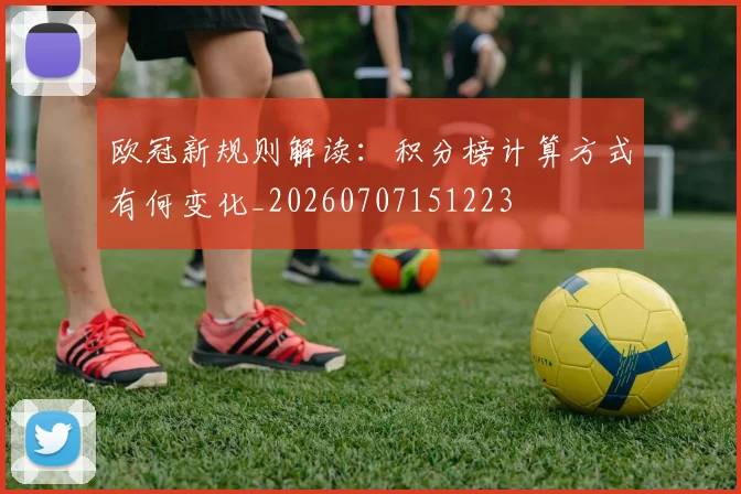 欧冠新规则解读：积分榜计算方式有何变化_20260707151223